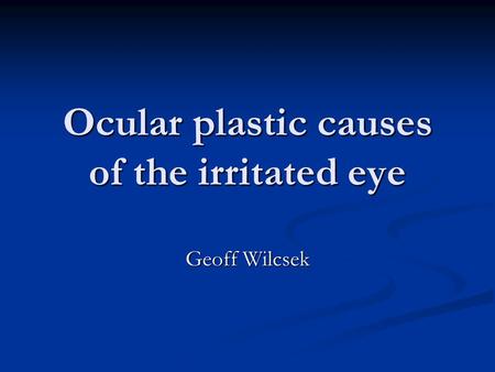 Ocular plastic causes of the irritated eye Geoff Wilcsek.
