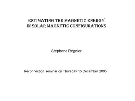 Estimating the magnetic energy in solar magnetic configurations Stéphane Régnier Reconnection seminar on Thursday 15 December 2005.