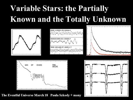 Variable Stars: the Partially Known and the Totally Unknown The Eventful Universe March 18 Paula Szkody + many.