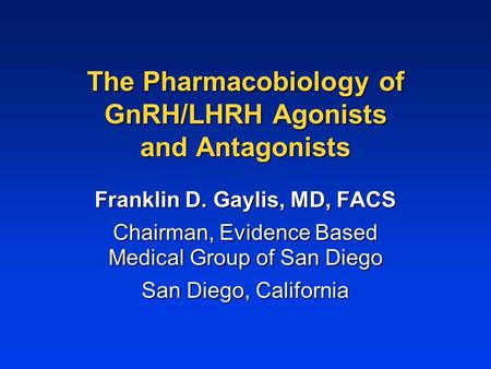 The Pharmacobiology of GnRH/LHRH Agonists and Antagonists Franklin D. Gaylis, MD, FACS Chairman, Evidence Based Medical Group of San Diego San Diego, California.