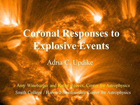 Coronal Responses to Explosive Events Adria C. Updike Smith College / Harvard-Smithsonian Center for Astrophysics Amy Winebarger and Kathy Reeves, Center.