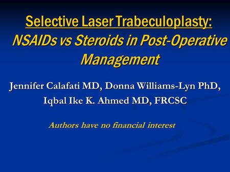 Selective Laser Trabeculoplasty: NSAIDs vs Steroids in Post-Operative Management Jennifer Calafati MD, Donna Williams-Lyn PhD, Iqbal Ike K. Ahmed MD, FRCSC.