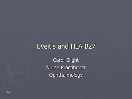 May 2014 Uveitis and HLA B27 Carol Slight Nurse Practitioner Ophthalmology.