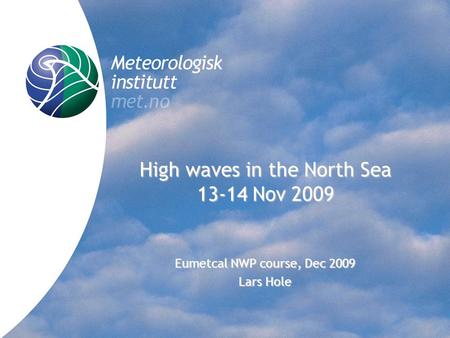 Meteorologisk institutt met.no High waves in the North Sea 13-14 Nov 2009 Eumetcal NWP course, Dec 2009 Lars Hole.