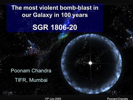13 th July 2005Poonam Chandra The most violent bomb-blast in our Galaxy in 100 years SGR 1806-20 Poonam Chandra TIFR, Mumbai.