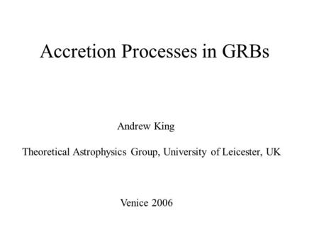 Accretion Processes in GRBs Andrew King Theoretical Astrophysics Group, University of Leicester, UK Venice 2006.