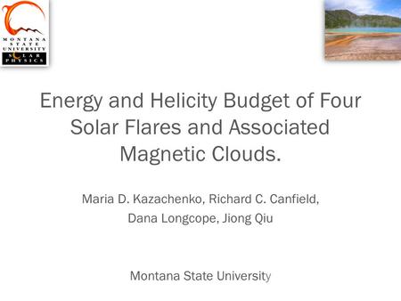 Energy and Helicity Budget of Four Solar Flares and Associated Magnetic Clouds. Maria D. Kazachenko, Richard C. Canfield, Dana Longcope, Jiong Qiu Montana.