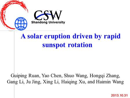 A solar eruption driven by rapid sunspot rotation Guiping Ruan, Yao Chen, Shuo Wang, Hongqi Zhang, Gang Li, Ju Jing, Xing Li, Haiqing Xu, and Haimin Wang.