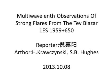 Multiwavelenth Observations Of Strong Flares From The Tev Blazar 1ES 1959+650 Reporter: 倪嘉阳 Arthor:H.Krawczynski, S.B. Hughes 2013.10.08.