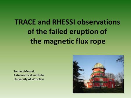 TRACE and RHESSI observations of the failed eruption of the magnetic flux rope Tomasz Mrozek Astronomical Institute University of Wrocław.