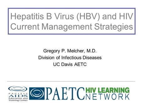 Hepatitis B Virus (HBV) and HIV Current Management Strategies Gregory P. Melcher, M.D. Division of Infectious Diseases UC Davis AETC.