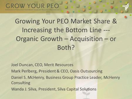 Growing Your PEO Market Share & Increasing the Bottom Line --- Organic Growth – Acquisition – or Both? Joel Duncan, CEO, Merit Resources Mark Perlberg,