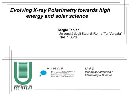 Evolving X-ray Polarimetry towards high energy and solar science Sergio Fabiani Università degli Studi di Roma “Tor Vergata” INAF / IAPS I A P S Istituto.