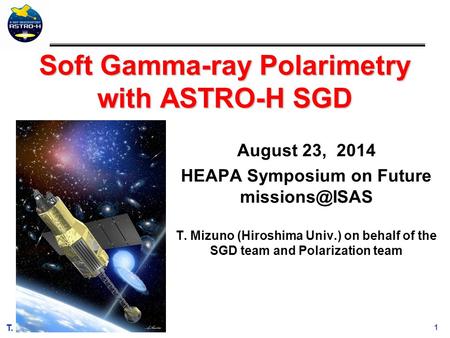 1 T. Mizuno et al. August 23, 2014 HEAPA Symposium on Future T. Mizuno (Hiroshima Univ.) on behalf of the SGD team and Polarization team.