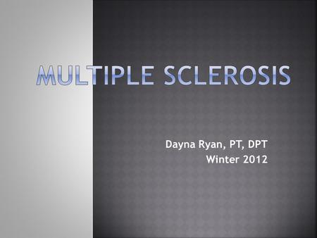 Dayna Ryan, PT, DPT Winter 2012.  Primarily known as a disease of CNS myelin (demyelination)  Recent evidence shows early involvement of CNS axons as.