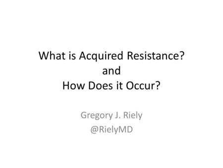 What is Acquired Resistance? and How Does it Occur? Gregory J.