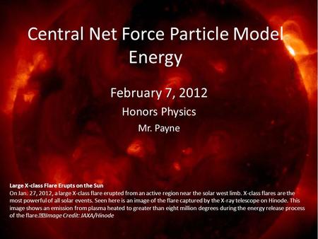 February 7, 2012 Honors Physics Mr. Payne Central Net Force Particle Model Energy Large X-class Flare Erupts on the Sun On Jan. 27, 2012, a large X-class.