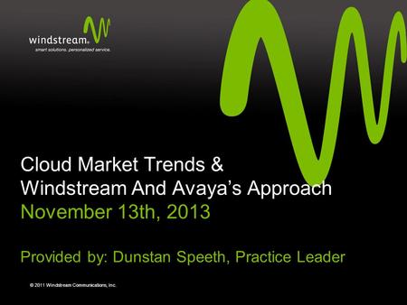 © 2011 Windstream Communications, Inc. Cloud Market Trends & Windstream And Avaya’s Approach November 13th, 2013 Provided by: Dunstan Speeth, Practice.
