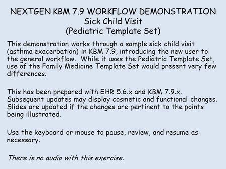 NEXTGEN KBM 7.9 WORKFLOW DEMONSTRATION Sick Child Visit (Pediatric Template Set) This demonstration works through a sample sick child visit (asthma exacerbation)