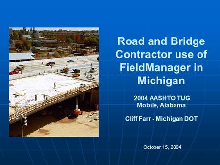 Road and Bridge Contractor use of FieldManager in Michigan 2004 AASHTO TUG Mobile, Alabama Cliff Farr - Michigan DOT October 15, 2004.
