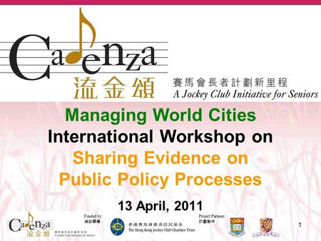 Project Partners: 計劃夥伴： Funded by: 捐助機構： 1 Managing World Cities International Workshop on Sharing Evidence on Public Policy Processes 13 April, 2011.