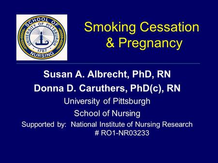 Smoking Cessation & Pregnancy Susan A. Albrecht, PhD, RN Donna D. Caruthers, PhD(c), RN University of Pittsburgh School of Nursing Supported by: National.