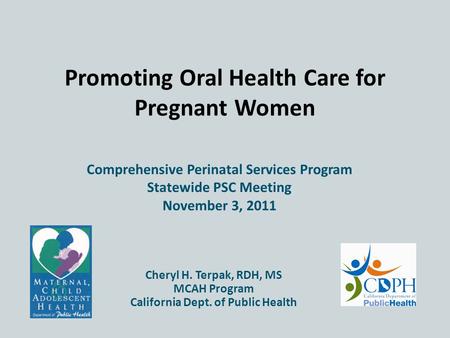 Promoting Oral Health Care for Pregnant Women Comprehensive Perinatal Services Program November 3, 2011 Cheryl H. Terpak, RDH, MS MCAH Program California.