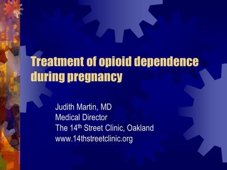 Treatment of opioid dependence during pregnancy Judith Martin, MD Medical Director The 14 th Street Clinic, Oakland www.14thstreetclinic.org.