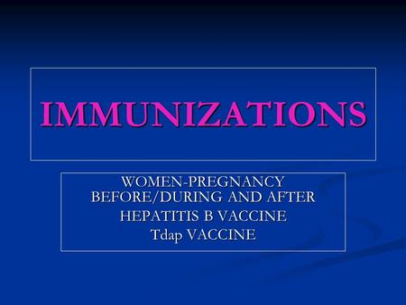 IMMUNIZATIONS WOMEN-PREGNANCY BEFORE/DURING AND AFTER HEPATITIS B VACCINE Tdap VACCINE.