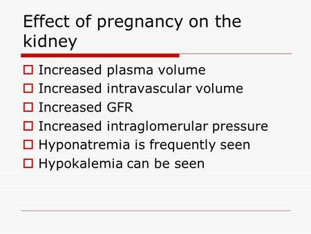 Effect of pregnancy on the kidney  Increased plasma volume  Increased intravascular volume  Increased GFR  Increased intraglomerular pressure  Hyponatremia.