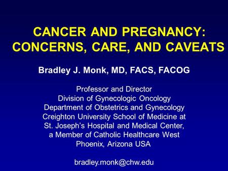 CANCER AND PREGNANCY: CONCERNS, CARE, AND CAVEATS Bradley J. Monk, MD, FACS, FACOG Professor and Director Division of Gynecologic Oncology Department of.