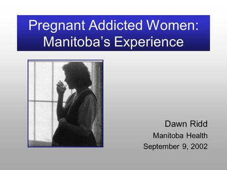 Pregnant Addicted Women: Manitoba’s Experience Dawn Ridd Manitoba Health September 9, 2002.