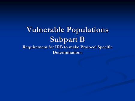 Vulnerable Populations Subpart B Requirement for IRB to make Protocol Specific Determinations.