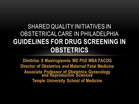 SHARED QUALITY INITIATIVES IN OBSTETRICAL CARE IN PHILADELPHIA GUIDELINES FOR DRUG SCREENING IN OBSTETRICS Dimitrios S Mastrogiannis MD PhD MBA FACOG Director.