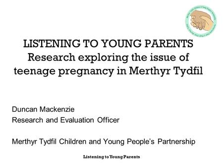 Listening to Young Parents LISTENING TO YOUNG PARENTS Research exploring the issue of teenage pregnancy in Merthyr Tydfil Duncan Mackenzie Research and.