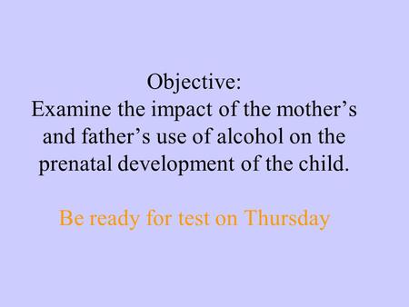 Objective: Examine the impact of the mother’s and father’s use of alcohol on the prenatal development of the child. Be ready for test on Thursday.