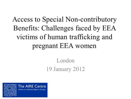 Access to Special Non-contributory Benefits: Challenges faced by EEA victims of human trafficking and pregnant EEA women London 19 January 2012.