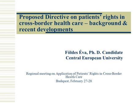 Proposed Directive on patients’ rights in cross-border health care – background & recent developments Földes Éva, Ph. D. Candidate Central European University.