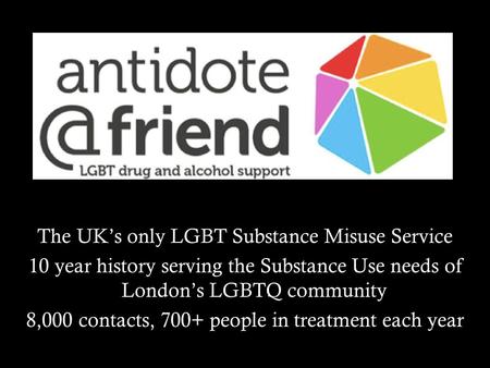 The UK’s only LGBT Substance Misuse Service 10 year history serving the Substance Use needs of London’s LGBTQ community 8,000 contacts, 700+ people in.