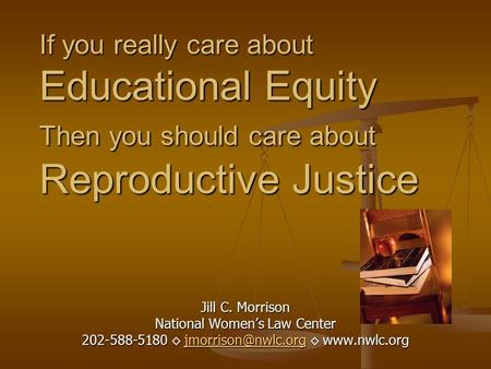 If you really care about Educational Equity Then you should care about Reproductive Justice Jill C. Morrison National Women’s Law Center 202-588-5180 ◊