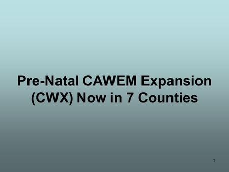 1 Pre-Natal CAWEM Expansion (CWX) Now in 7 Counties.