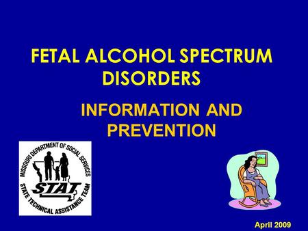 FETAL ALCOHOL SPECTRUM DISORDERS INFORMATION AND PREVENTION April 2009.