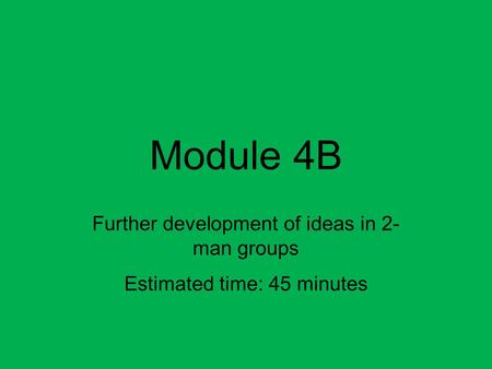 Module 4B Further development of ideas in 2- man groups Estimated time: 45 minutes.
