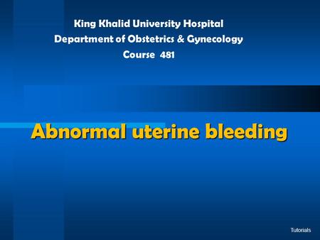 Abnormal uterine bleeding King Khalid University Hospital Department of Obstetrics & Gynecology Course 481 Tutorials.