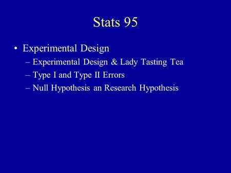 Stats 95 Experimental Design –Experimental Design & Lady Tasting Tea –Type I and Type II Errors –Null Hypothesis an Research Hypothesis.