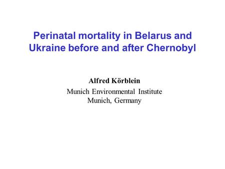 Perinatal mortality in Belarus and Ukraine before and after Chernobyl Alfred Körblein Munich Environmental Institute Munich, Germany.