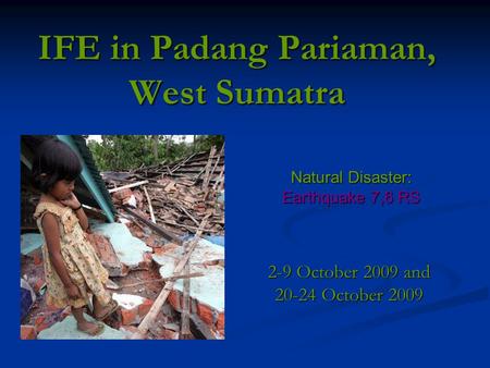 IFE in Padang Pariaman, West Sumatra 2-9 October 2009 and 20-24 October 2009 Natural Disaster: Earthquake 7,6 RS.