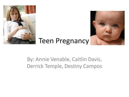 Teen Pregnancy By: Annie Venable, Caitlin Davis, Derrick Temple, Destiny Campos.