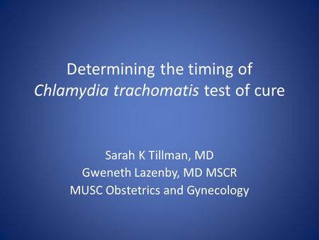 Determining the timing of Chlamydia trachomatis test of cure Sarah K Tillman, MD Gweneth Lazenby, MD MSCR MUSC Obstetrics and Gynecology.