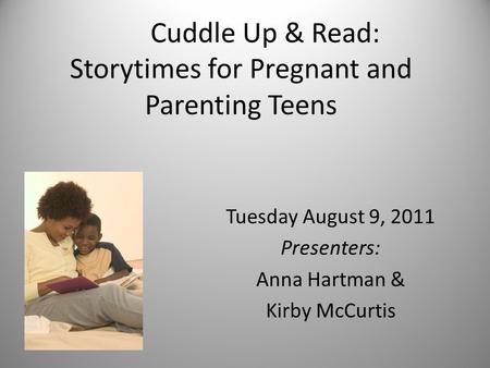 Cuddle Up & Read: Storytimes for Pregnant and Parenting Teens Tuesday August 9, 2011 Presenters: Anna Hartman & Kirby McCurtis.